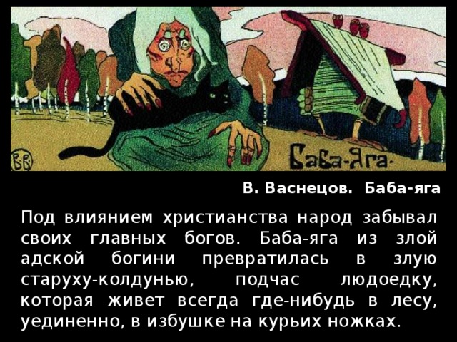 В. Васнецов. Баба-яга  Под влиянием христианства народ забывал своих главных богов. Баба-яга из злой адской богини превратилась в злую старуху-колдунью, подчас людоедку, которая живет всегда где-нибудь в лесу, уединенно, в избушке на курьих ножках.