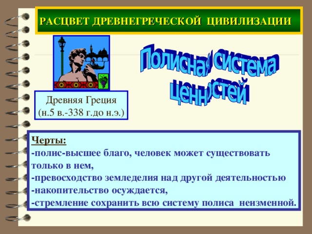 РАСЦВЕТ ДРЕВНЕГРЕЧЕСКОЙ ЦИВИЛИЗАЦИИ Древняя Греция (н.5 в.-338 г.до н.э.) Черты: -полис-высшее благо, человек может существовать только в нем , -превосходство земледелия над другой деятельностью -накопительство осуждается, -стремление сохранить всю систему полиса неизменной.