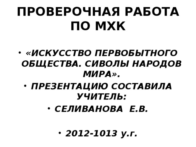 ПРОВЕРОЧНАЯ РАБОТА ПО МХК «ИСКУССТВО ПЕРВОБЫТНОГО ОБЩЕСТВА. СИВОЛЫ НАРОДОВ МИРА». ПРЕЗЕНТАЦИЮ СОСТАВИЛА УЧИТЕЛЬ: СЕЛИВАНОВА Е.В.