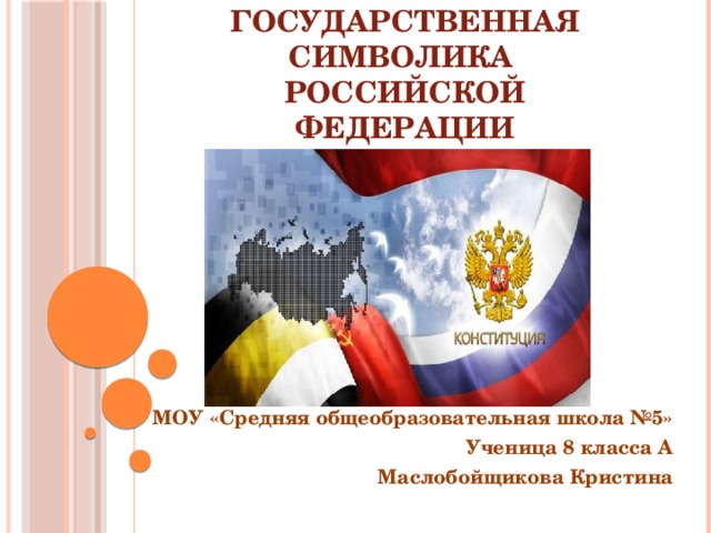 Государственная символика  Российской Федерации МОУ «Средняя общеобразовательная школа №5» Ученица 8 класса А Маслобойщикова Кристина