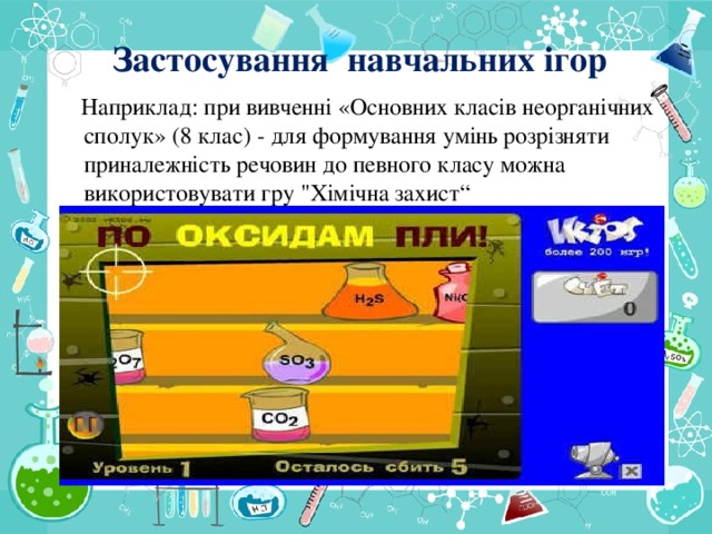 Застосування навчальних ігор  Наприклад: при вивченні «Основних класів неорганічних сполук» (8 клас) - для формування умінь розрізняти приналежність речовин до певного класу можна використовувати гру 