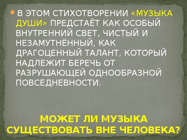 В ЭТОМ СТИХОТВОРЕНИИ «МУЗЫКА ДУШИ» ПРЕДСТАЁТ КАК ОСОБЫЙ ВНУТРЕННИЙ СВЕТ, ЧИСТЫЙ И НЕЗАМУТНЁННЫЙ, КАК ДРАГОЦЕННЫЙ ТАЛАНТ, КОТОРЫЙ НАДЛЕЖИТ БЕРЕЧЬ ОТ РАЗРУШАЮЩЕЙ ОДНООБРАЗНОЙ ПОВСЕДНЕВНОСТИ.