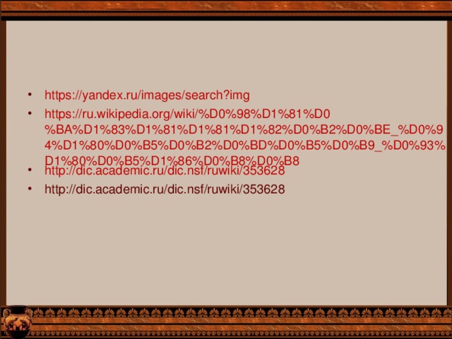 https://yandex.ru/images/search?img https://ru.wikipedia.org/wiki/%D0%98%D1%81%D0%BA%D1%83%D1%81%D1%81%D1%82%D0%B2%D0%BE_%D0%94%D1%80%D0%B5%D0%B2%D0%BD%D0%B5%D0%B9_%D0%93%D1%80%D0%B5%D1%86%D0%B8%D0%B8 http://dic.academic.ru/dic.nsf/ruwiki/353628 http://dic.academic.ru/dic.nsf/ruwiki/353628