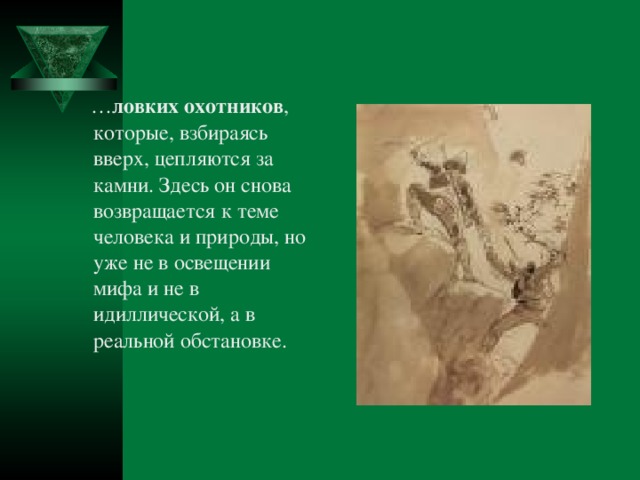 … ловких охотников , которые, взбираясь вверх, цепляются за камни. Здесь он снова возвращается к теме человека и природы, но уже не в освещении мифа и не в идиллической, а в реальной обстановке.