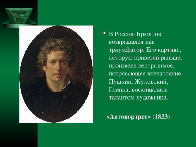 В Россию Брюллов возвращался как триумфатор. Его картина, которую привезли раньше, произвела неотразимое, потрясающее впечатление. Пушкин, Жуковский, Глинка, восхищались талантом художника.