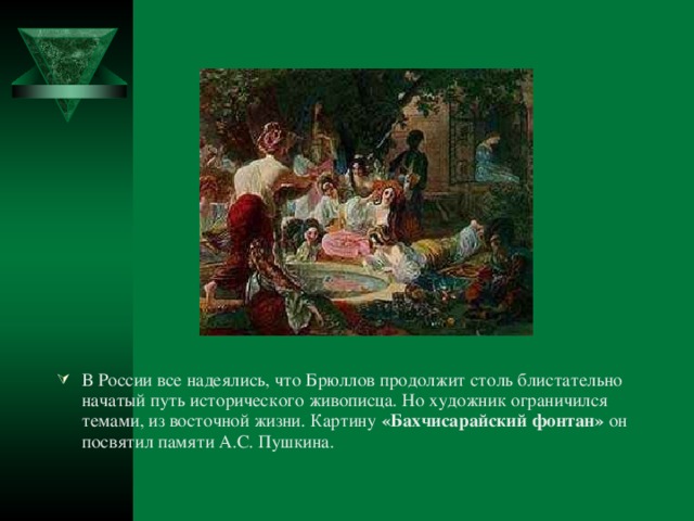 В России все надеялись, что Брюллов продолжит столь блистательно начатый путь исторического живописца. Но художник ограничился темами, из восточной жизни. Картину «Бахчисарайский фонтан» он посвятил памяти А.С. Пушкина.