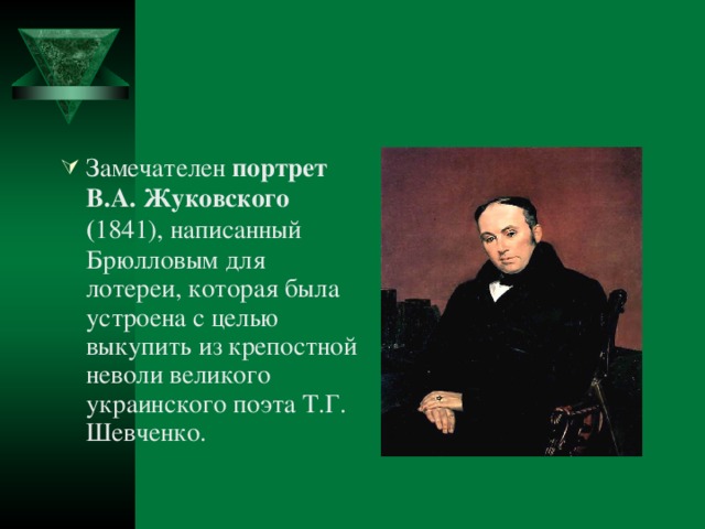 Замечателен портрет В.А. Жуковского ( 1841), написанный Брюлловым для лотереи, которая была устроена с целью выкупить из крепостной неволи великого украинского поэта Т.Г. Шевченко.