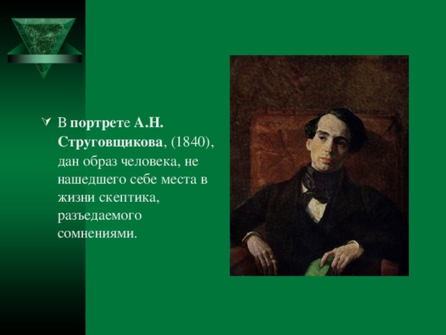 В портрет е А.Н.  Струговщикова , (1840), дан образ человека, не нашедшего себе места в жизни скептика, разъедаемого сомнениями.