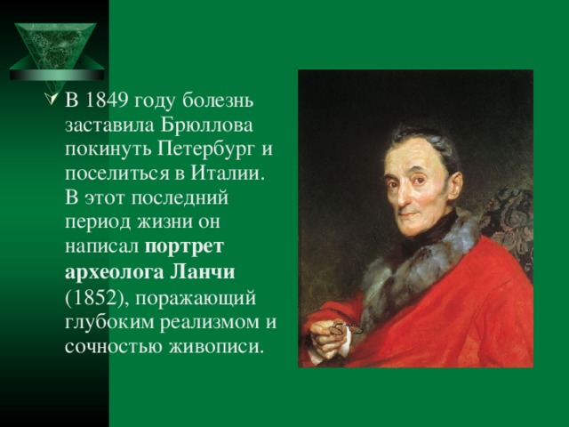 В 1849 году болезнь заставила Брюллова покинуть Петербург и поселиться в Италии. В этот последний период жизни он написал портрет археолога Ланчи (1852), поражающий глубоким реализмом и сочностью живописи.