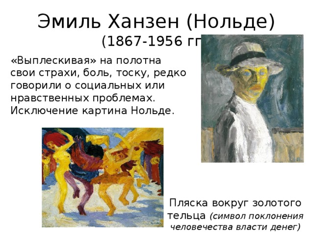 Эмиль Ханзен (Нольде) (1867-1956 гг.) «Выплескивая» на полотна свои страхи, боль, тоску, редко говорили о социальных или нравственных проблемах. Исключение картина Нольде. Пляска вокруг золотого тельца (символ поклонения человечества власти денег)