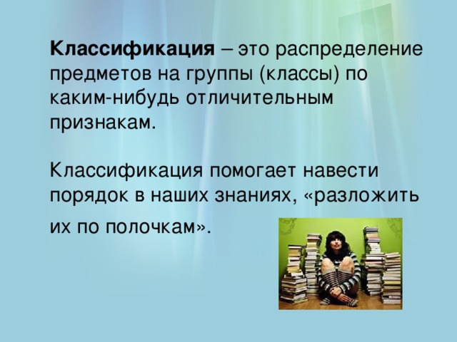 Классификация – это распределение предметов на группы (классы) по каким-нибудь отличительным признакам.   Классификация помогает навести порядок в наших знаниях, «разложить их по полочкам».