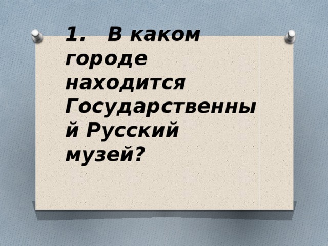 1. В каком городе находится Государственный Русский музей?