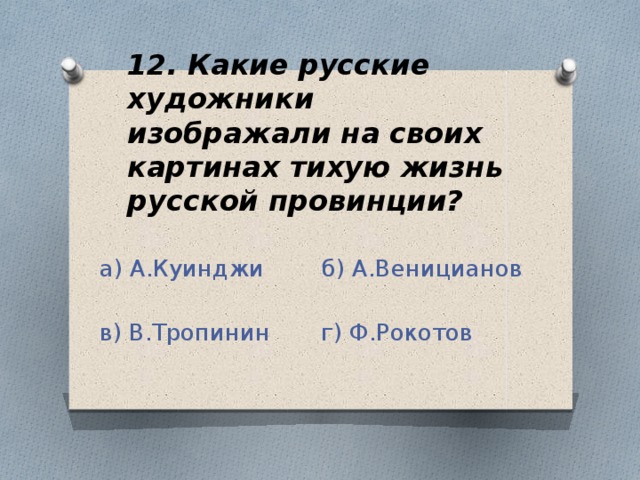 12. Какие русские художники изображали на своих картинах тихую жизнь русской провинции? а) А.Куинджи б) А.Веницианов в) В.Тропинин г) Ф.Рокотов