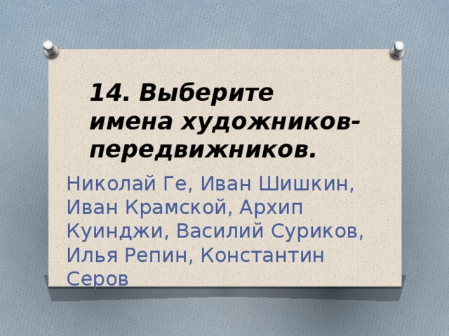 14. Выберите имена художников-передвижников. Николай Ге, Иван Шишкин, Иван Крамской, Архип Куинджи, Василий Суриков, Илья Репин, Константин Серов