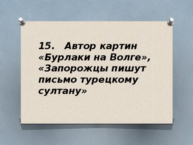 15. Автор картин «Бурлаки на Волге», «Запорожцы пишут письмо турецкому султану»