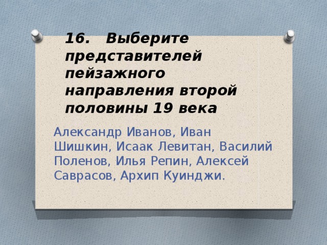 16. Выберите представителей пейзажного направления второй половины 19 века Александр Иванов, Иван Шишкин, Исаак Левитан, Василий Поленов, Илья Репин, Алексей Саврасов, Архип Куинджи.