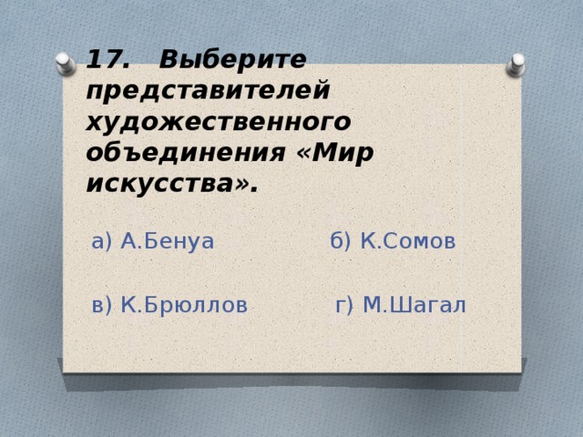 17. Выберите представителей художественного объединения «Мир искусства». а) А.Бенуа б) К.Сомов в) К.Брюллов г) М.Шагал