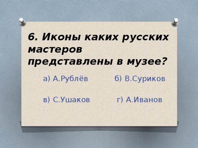 6. Иконы каких русских мастеров представлены в музее?  а) А.Рублёв б) В.Суриков  в) С.Ушаков г) А.Иванов