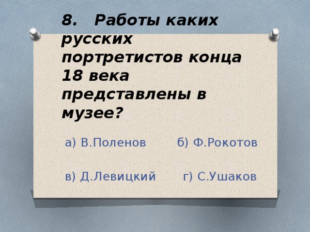 8. Работы каких русских портретистов конца 18 века представлены в музее?  а) В.Поленов б) Ф.Рокотов  в) Д.Левицкий г) С.Ушаков