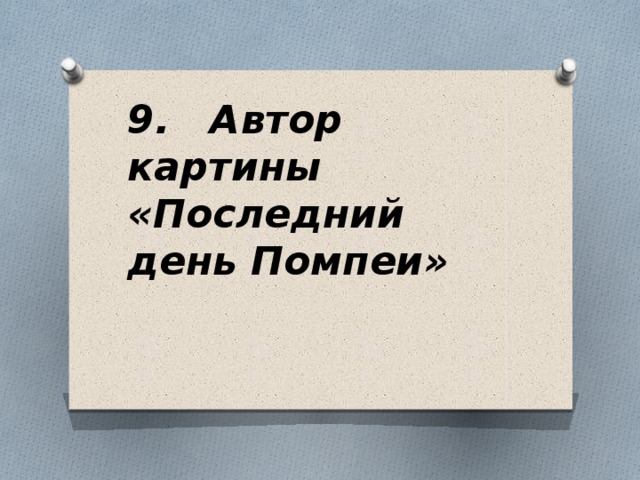 9. Автор картины «Последний день Помпеи»