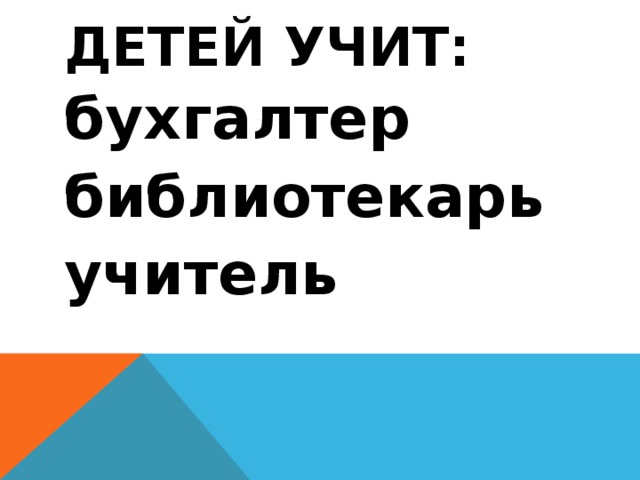 Детей учит: бухгалтер библиотекарь учитель