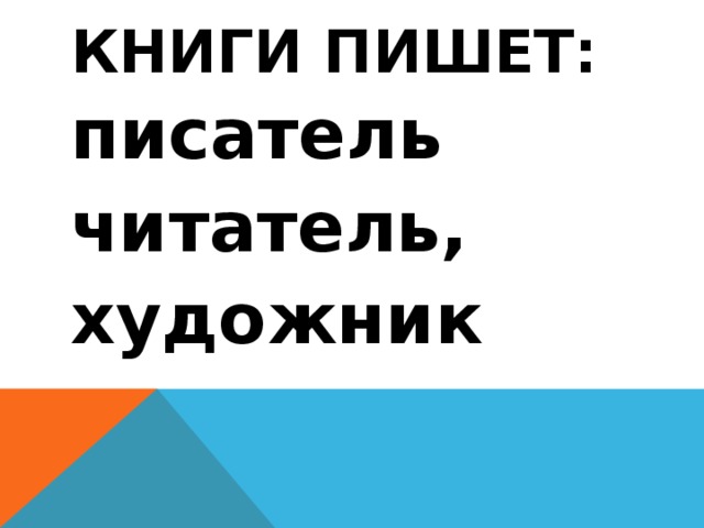 Книги пишет: писатель читатель, художник