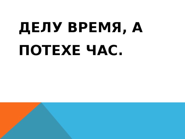 Делу время, а ПОТЕХЕ ЧАС.