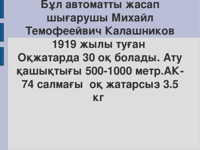 Бұл автоматты жасап шығарушы Михайл Темофеейвич Калашников  1919 жылы туған  Оқжатарда 30 оқ болады. Ату қашықтығы 500-1000 метр. АК -74 салмағы  оқ жатарсыз 3 . 5 кг