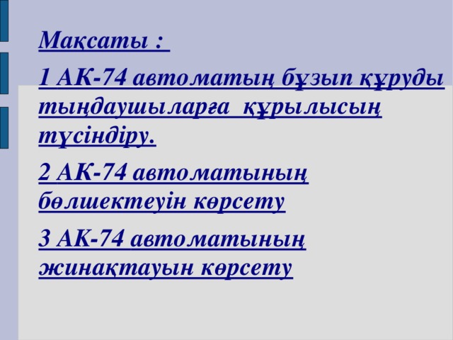 Мақсаты :  1 АК- 74 автоматың бұзып құруды тыңдаушыларға құрылысың түсіндіру. 2 АК-74 автоматының бөлшектеуін көрсету 3 AK-74 автоматының жинақтауын көрсету