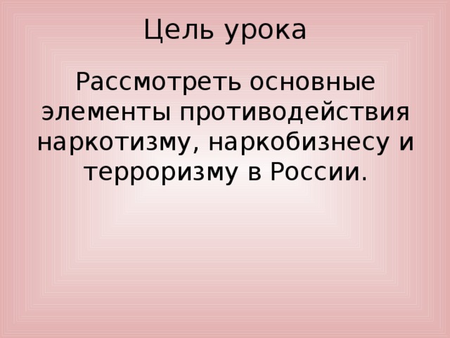 Цель урока Рассмотреть основные элементы противодействия наркотизму, наркобизнесу и терроризму в России.