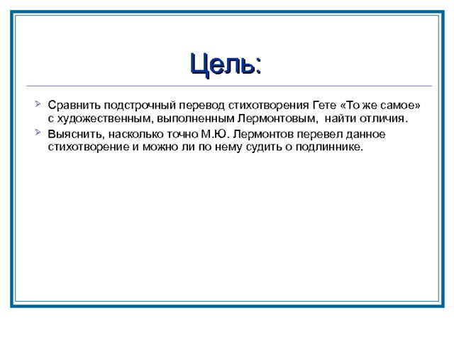 Цель:  Сравнить подстрочный перевод стихотворения Гете «То же самое» с художественным, выполненным Лермонтовым, найти отличия. Выяснить, насколько точно М.Ю. Лермонтов перевел данное стихотворение и можно ли по нему судить о подлиннике. 