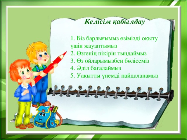 Келісім қабылдау  1. Біз барлығымыз өзімізді оқыту үшін жауаптымыз 2. Өзгенің пікірін тыңдаймыз 3. Өз ойларымызбен бөлісеміз 4. Әділ бағалаймыз 5. Уақытты үнемді пайдаланамыз