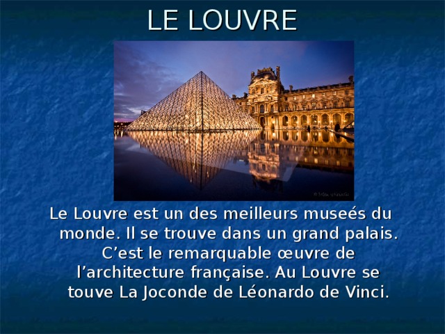 LE LOUVRE  Le Louvre est un des meilleurs museés du monde. Il se trouve dans un grand palais. C’est le remarquable œuvre de l’architecture française. Au Louvre se touve La Joconde de Léonardo de Vinci.