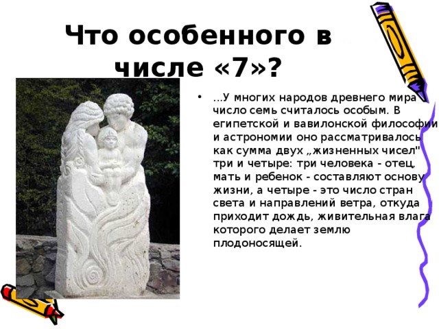 Что особенного в числе «7»? ...У многих народов древнего мира число семь считалось особым. В египетской и вавилонской философии и астрономии оно рассматривалось как сумма двух „жизненных чисел