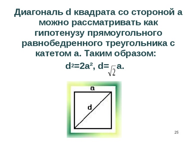 Диагональ d квадрата со стороной а можно рассматривать как гипотенузу прямоугольного равнобедренного треугольника с катетом а. Таким образом: d 2 =2a², d= a.