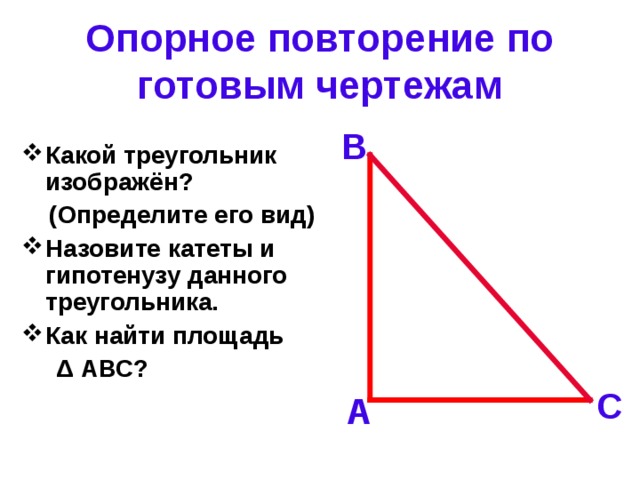Опорное повторение по готовым чертежам В Какой треугольник изображён?  (Определите его вид) Назовите катеты и гипотенузу данного треугольника. Как найти площадь  Δ АВС? С А