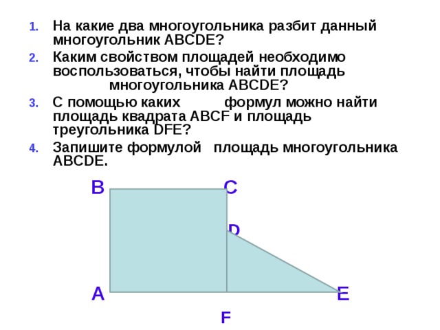 На какие два многоугольника разбит данный многоугольник ABCDE? Каким свойством площадей необходимо воспользоваться, чтобы найти площадь многоугольника ABCDE? С помощью каких формул можно найти площадь квадрата ABCF и площадь треугольника DFE? Запишите формулой площадь многоугольника ABCDE.