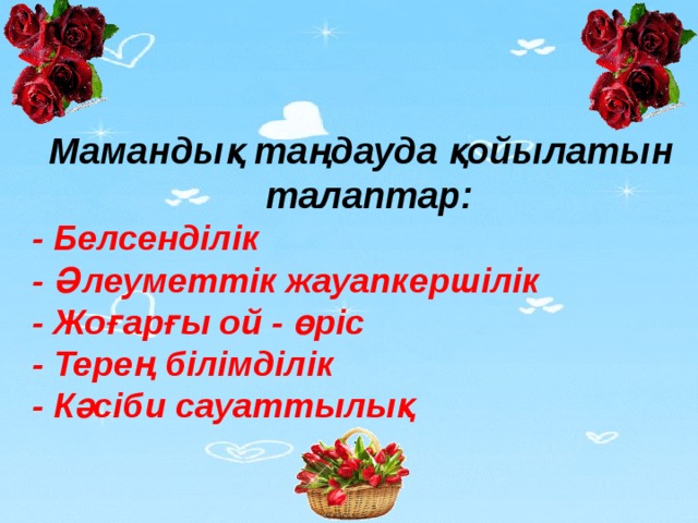 Мамандық таңдауда қойылатын талаптар:  - Белсенділік - Әлеуметтік жауапкершілік - Жоғарғы ой - өріс - Терең білімділік - Кәсіби сауаттылық