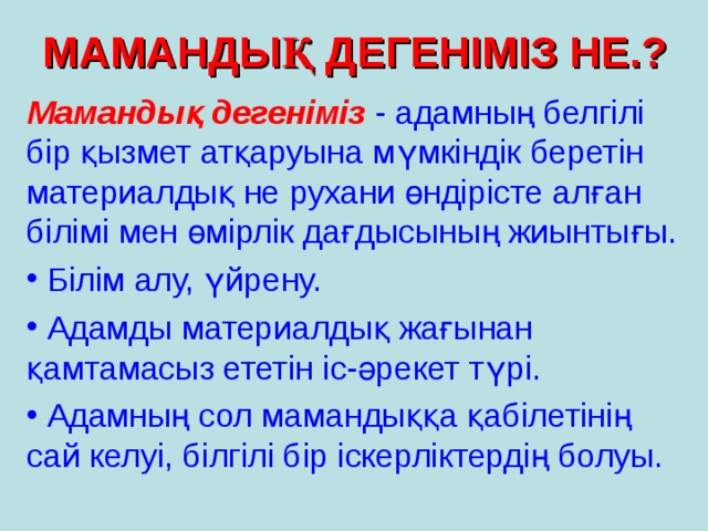 МАМАНДЫҚ ДЕГЕНІМІЗ НЕ.? Мамандық дегеніміз - адамның белгілі бір қызмет атқаруына мүмкіндік беретін материалдық не рухани өндірісте алған білімі мен өмірлік дағдысының жиынтығы.