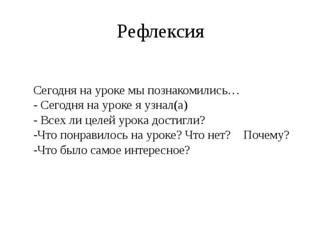 Рефлексия Сегодня на уроке мы познакомились… - Сегодня на уроке я узнал(а) - Всех ли целей урока достигли? -Что понравилось на уроке? Что нет? Почему? -Что было самое интересное?