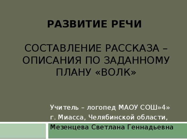 Развитие речи   Составление рассказа – описания по заданному плану «волк» Учитель – логопед МАОУ СОШ»4» г. Миасса, Челябинской области, Мезенцева Светлана Геннадьевна