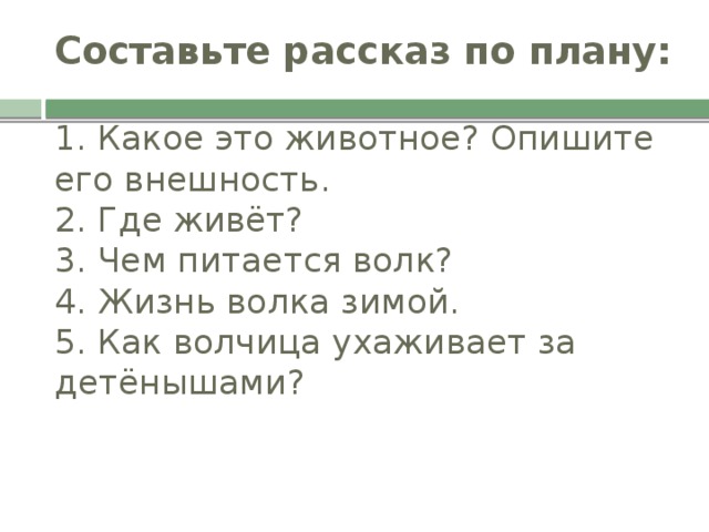 Составьте рассказ по плану:   1. Какое это животное? Опишите его внешность.  2. Где живёт?  3. Чем питается волк?  4. Жизнь волка зимой.  5. Как волчица ухаживает за детёнышами?