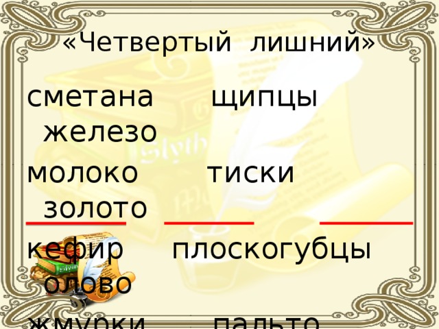 «Четвертый лишний» сметана  щипцы  железо молоко  тиски  золото кефир  плоскогубцы  олово жмурки пальто  клещи