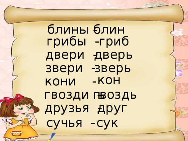 блины - блин грибы - гриб двери - дверь зверь звери - конь кони - гвозди - гвоздь друзья - друг сучья - сук