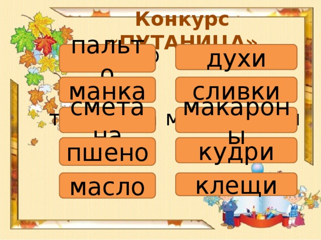 Конкурс «ПУТАНИЦА» хи-ду Ль-па-то пальто духи нка-ма  ки-слив манка сливки та-сме-на ма-ро-ка-ны макароны сметана дри-ку но-пше кудри пшено щи-кле ло-мас масло клещи