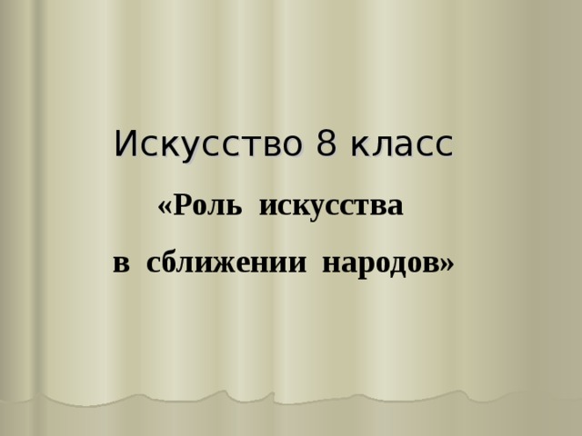 Искусство 8 класс  «Роль искусства  в сближении народов»