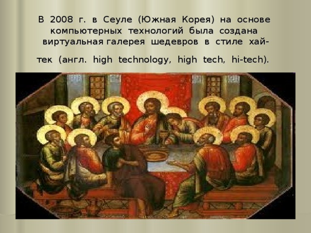 В 2008 г. в Сеуле (Южная Корея) на основе компьютерных технологий была создана  виртуальная галерея шедевров в стиле хай-  тек (англ. high technology, high tech, hi-tech).