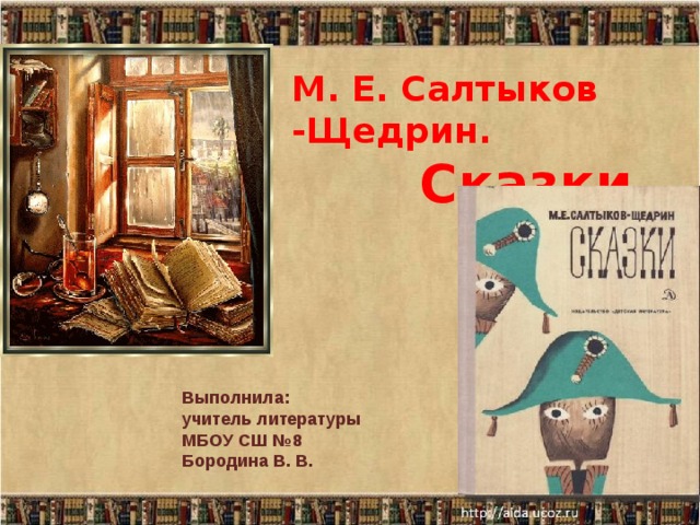 М. Е. Салтыков -Щедрин.  Сказки. Выполнила: учитель литературы МБОУ СШ №8 Бородина В. В.