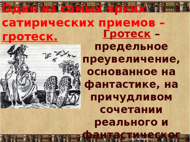 Один из самых ярких сатирических приемов – гротеск.   Гротеск  – предельное преувеличение, основанное на фантастике, на причудливом сочетании реального и фантастического 6/29/18