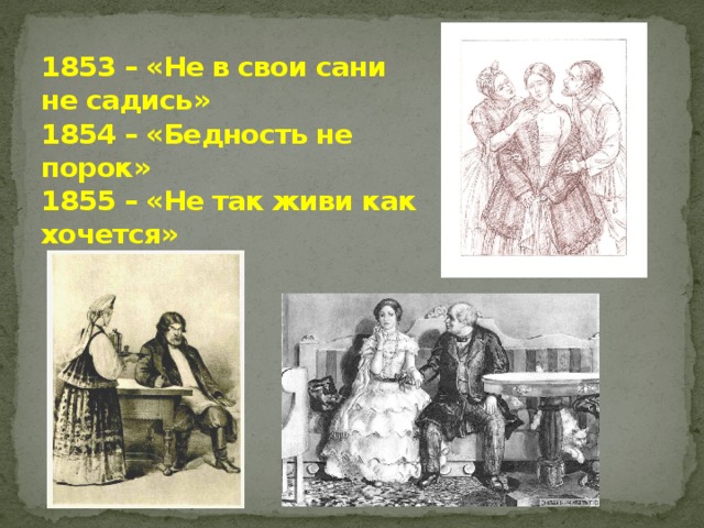 1853 – «Не в свои сани не садись»  1854 – «Бедность не порок»  1855 – «Не так живи как хочется»